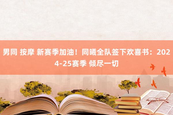 男同 按摩 新赛季加油！同曦全队签下欢喜书：2024-25赛季 倾尽一切