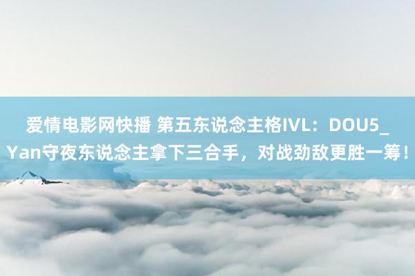 爱情电影网快播 第五东说念主格IVL：DOU5_Yan守夜东说念主拿下三合手，对战劲敌更胜一筹！