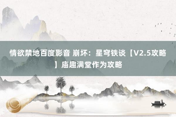 情欲禁地百度影音 崩坏：星穹铁谈【V2.5攻略】庙趣满堂作为攻略