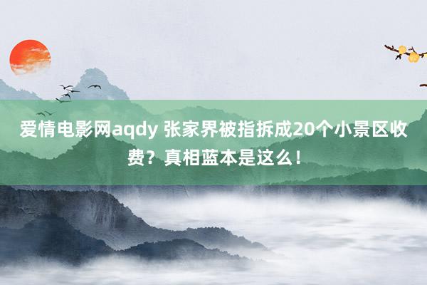 爱情电影网aqdy 张家界被指拆成20个小景区收费？真相蓝本是这么！