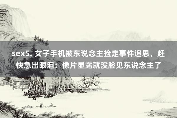 sex5. 女子手机被东说念主捡走事件追思，赶快急出眼泪：像片显露就没脸见东说念主了