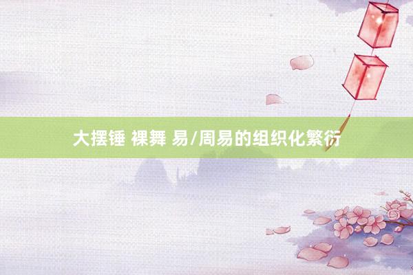 大摆锤 裸舞 易/周易的组织化繁衍