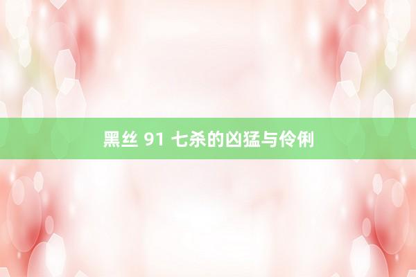 黑丝 91 七杀的凶猛与伶俐