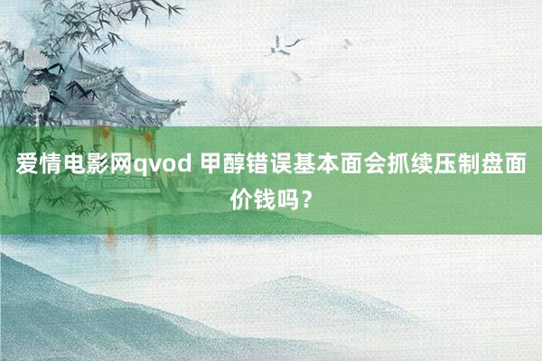 爱情电影网qvod 甲醇错误基本面会抓续压制盘面价钱吗？
