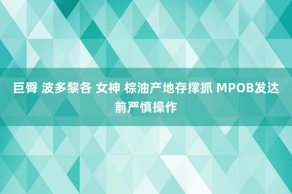 巨臀 波多黎各 女神 棕油产地存撑抓 MPOB发达前严慎操作