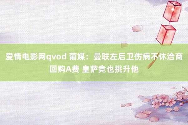 爱情电影网qvod 葡媒：曼联左后卫伤病不休洽商回购A费 皇萨竞也挑升他