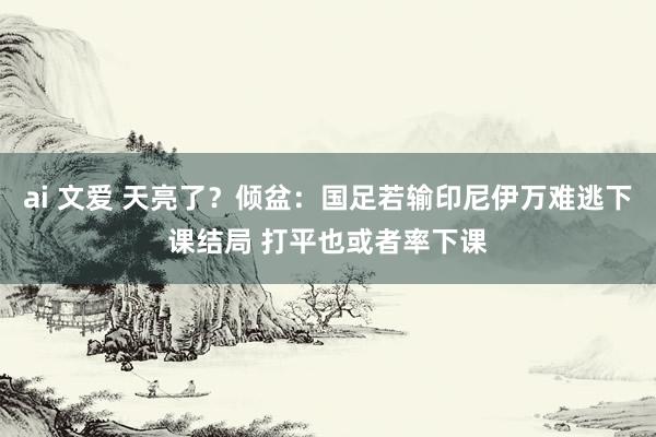 ai 文爱 天亮了？倾盆：国足若输印尼伊万难逃下课结局 打平也或者率下课