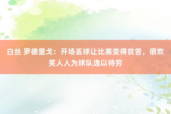 白丝 罗德里戈：开场丢球让比赛变得贫苦，很欢笑人人为球队逸以待劳
