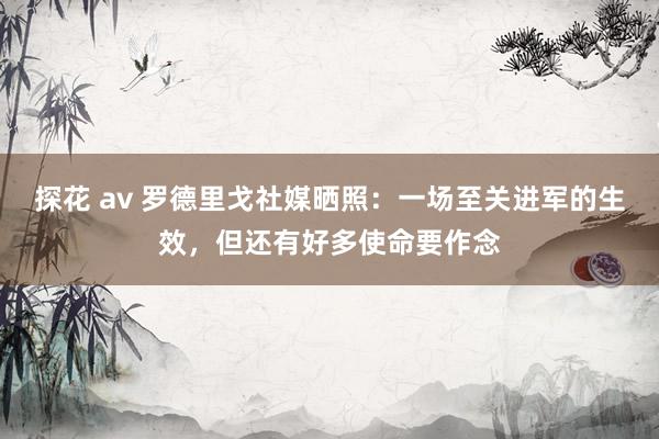 探花 av 罗德里戈社媒晒照：一场至关进军的生效，但还有好多使命要作念