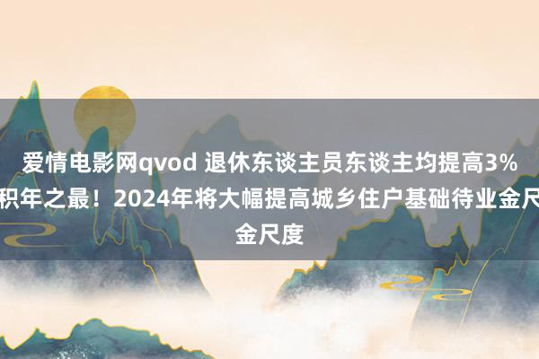 爱情电影网qvod 退休东谈主员东谈主均提高3%，积年之最！2024年将大幅提高城乡住户基础待业金尺度