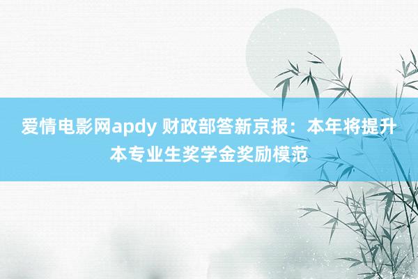 爱情电影网apdy 财政部答新京报：本年将提升本专业生奖学金奖励模范