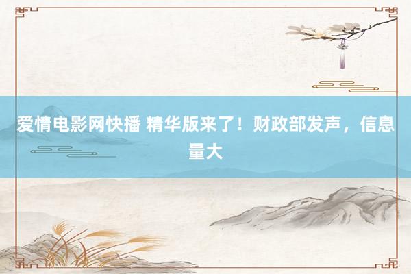 爱情电影网快播 精华版来了！财政部发声，信息量大
