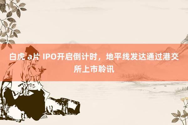 白虎 a片 IPO开启倒计时，地平线发达通过港交所上市聆讯