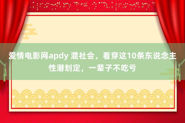 爱情电影网apdy 混社会，看穿这10条东说念主性潜划定，一辈子不吃亏