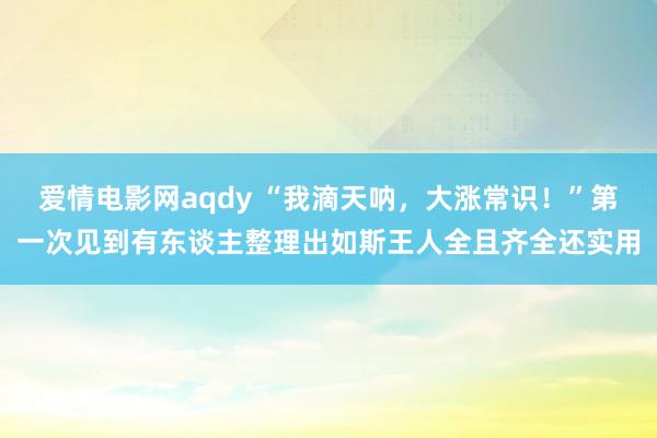 爱情电影网aqdy “我滴天呐,大涨常识!”第一次见到有东谈主整理出如斯王人全且齐全还实用