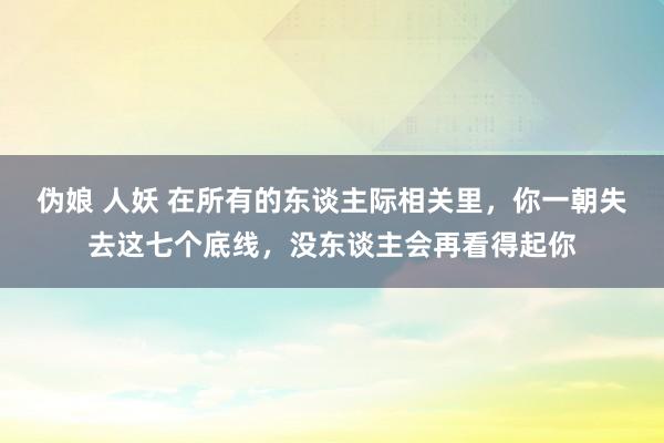 伪娘 人妖 在所有的东谈主际相关里，你一朝失去这七个底线，没东谈主会再看得起你