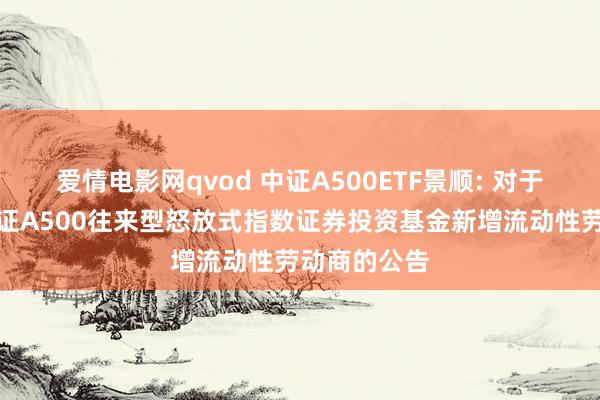 爱情电影网qvod 中证A500ETF景顺: 对于景顺长城中证A500往来型怒放式指数证券投资基金新增流动性劳动商的公告