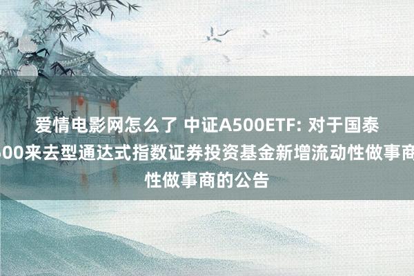 爱情电影网怎么了 中证A500ETF: 对于国泰中证A500来去型通达式指数证券投资基金新增流动性做事商的公告