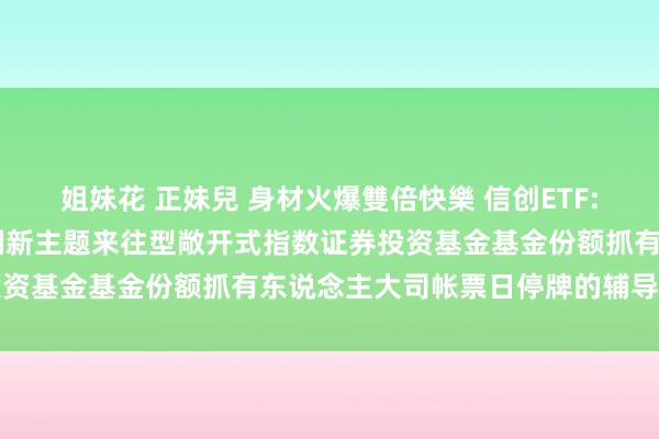 姐妹花 正妹兒 身材火爆雙倍快樂 信创ETF: 对于国泰国证信息技艺翻新主题来往型敞开式指数证券投资基金基金份额抓有东说念主大司帐票日停牌的辅导性公告