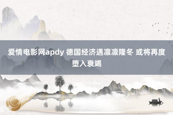 爱情电影网apdy 德国经济遇凛凛隆冬 或将再度堕入衰竭