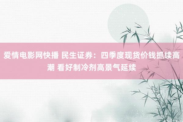 爱情电影网快播 民生证券：四季度现货价钱抓续高潮 看好制冷剂高景气延续