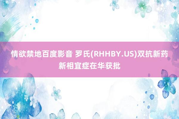 情欲禁地百度影音 罗氏(RHHBY.US)双抗新药新相宜症在华获批