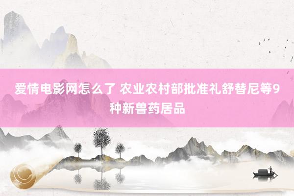 爱情电影网怎么了 农业农村部批准礼舒替尼等9种新兽药居品