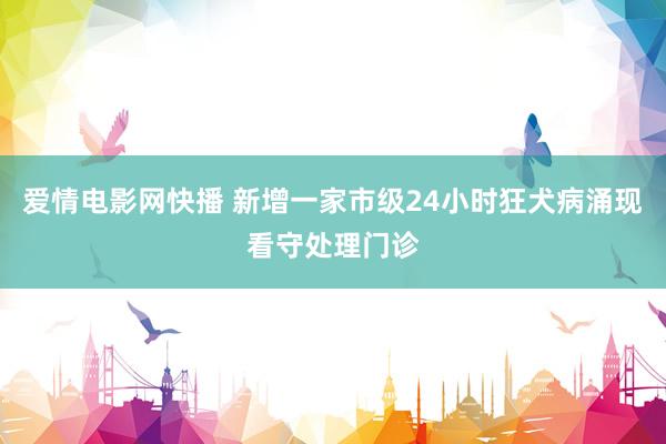 爱情电影网快播 新增一家市级24小时狂犬病涌现看守处理门诊