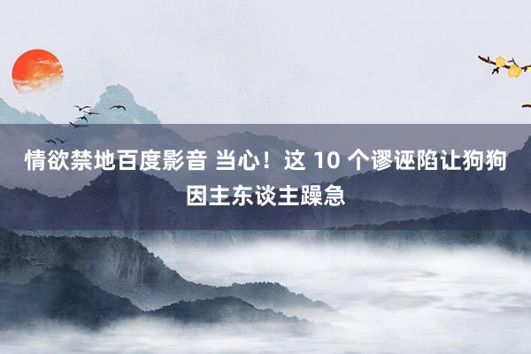 情欲禁地百度影音 当心！这 10 个谬诬陷让狗狗因主东谈主躁急