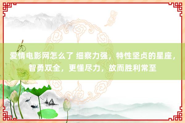 爱情电影网怎么了 细察力强，特性坚贞的星座，智勇双全，更懂尽力，故而胜利常至