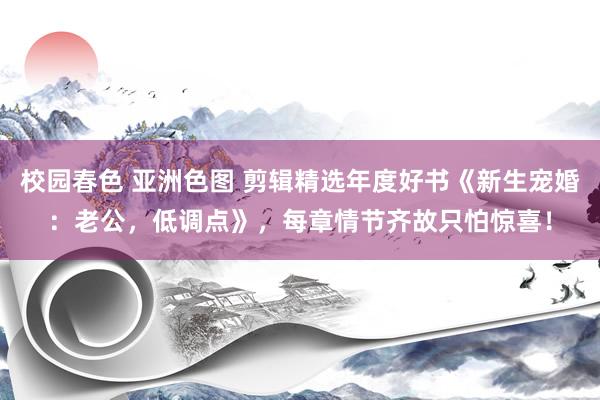 校园春色 亚洲色图 剪辑精选年度好书《新生宠婚：老公，低调点》，每章情节齐故只怕惊喜！