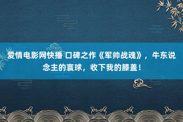 爱情电影网快播 口碑之作《军帅战魂》，牛东说念主的寰球，收下我的膝盖！