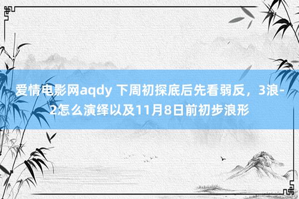 爱情电影网aqdy 下周初探底后先看弱反，3浪-2怎么演绎以及11月8日前初步浪形
