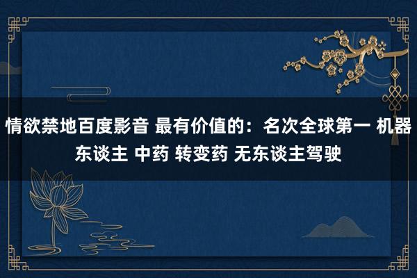 情欲禁地百度影音 最有价值的：名次全球第一 机器东谈主 中药 转变药 无东谈主驾驶