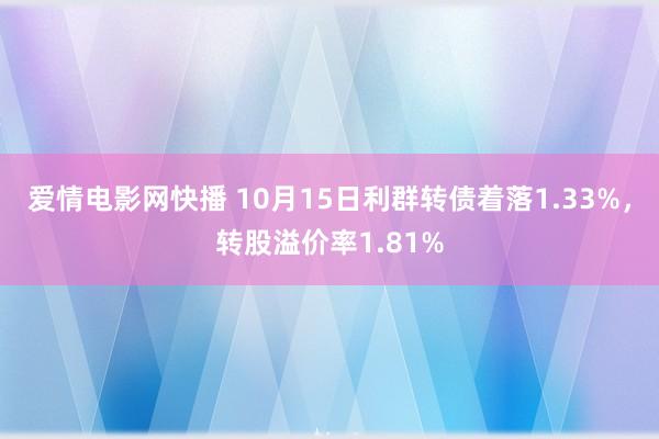 爱情电影网快播 10月15日利群转债着落1.33%，转股溢价率1.81%
