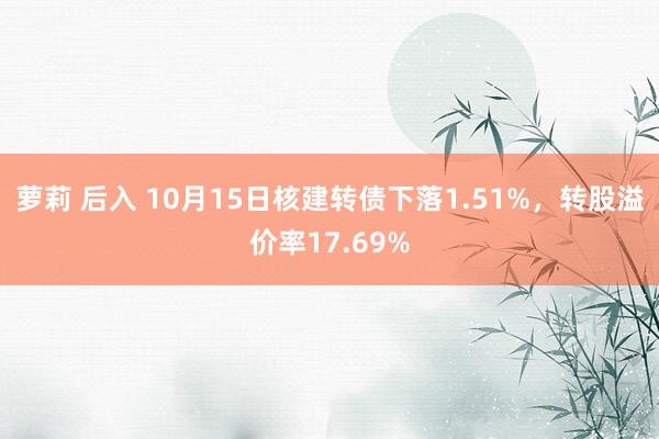 萝莉 后入 10月15日核建转债下落1.51%，转股溢价率17.69%
