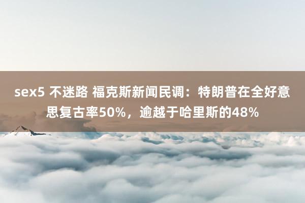 sex5 不迷路 福克斯新闻民调：特朗普在全好意思复古率50%，逾越于哈里斯的48%