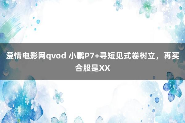 爱情电影网qvod 小鹏P7+寻短见式卷树立，再买合股是XX
