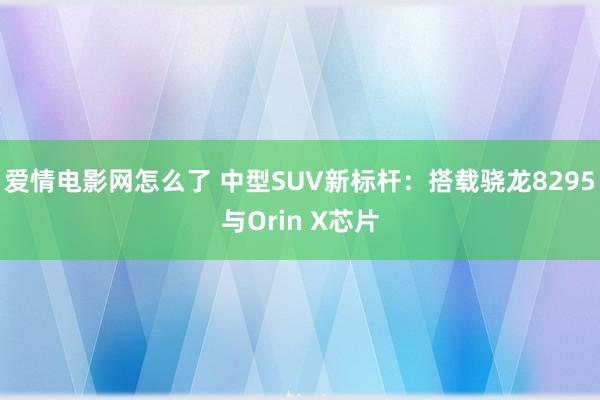 爱情电影网怎么了 中型SUV新标杆：搭载骁龙8295与Orin X芯片