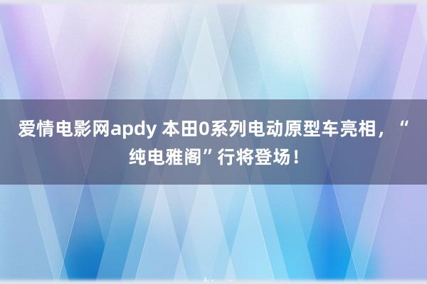 爱情电影网apdy 本田0系列电动原型车亮相，“纯电雅阁”行将登场！