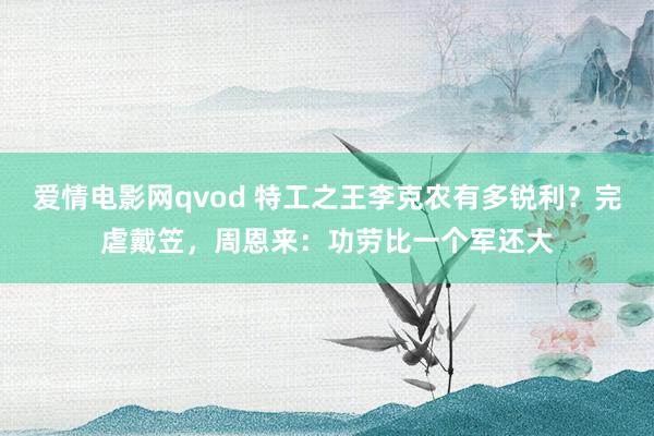 爱情电影网qvod 特工之王李克农有多锐利？完虐戴笠，周恩来：功劳比一个军还大
