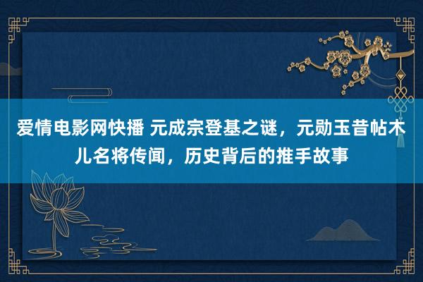 爱情电影网快播 元成宗登基之谜，元勋玉昔帖木儿名将传闻，历史背后的推手故事