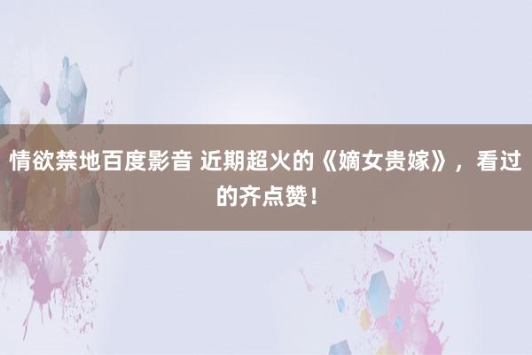情欲禁地百度影音 近期超火的《嫡女贵嫁》，看过的齐点赞！