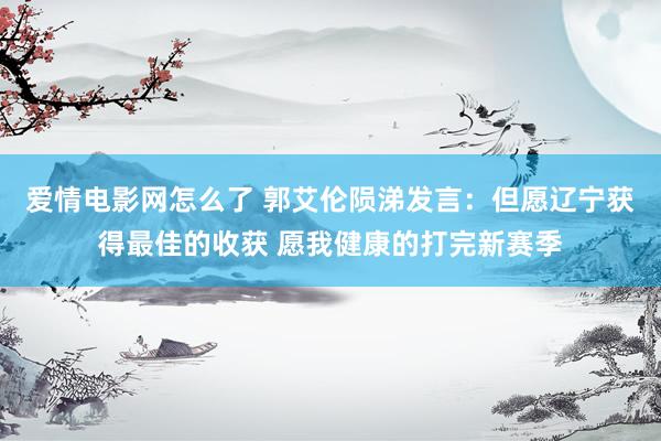 爱情电影网怎么了 郭艾伦陨涕发言：但愿辽宁获得最佳的收获 愿我健康的打完新赛季