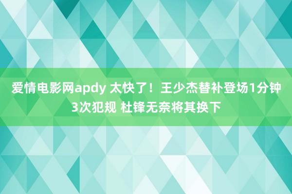 爱情电影网apdy 太快了！王少杰替补登场1分钟3次犯规 杜锋无奈将其换下
