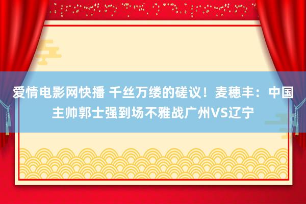 爱情电影网快播 千丝万缕的磋议！麦穗丰：中国主帅郭士强到场不雅战广州VS辽宁