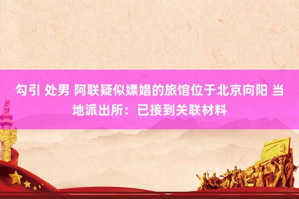 勾引 处男 阿联疑似嫖娼的旅馆位于北京向阳 当地派出所：已接到关联材料