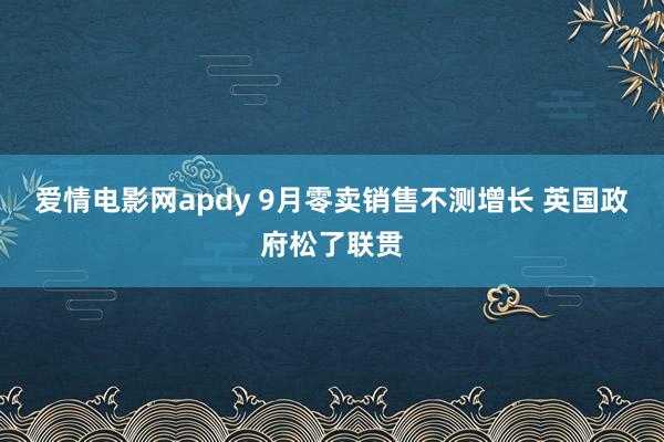 爱情电影网apdy 9月零卖销售不测增长 英国政府松了联贯