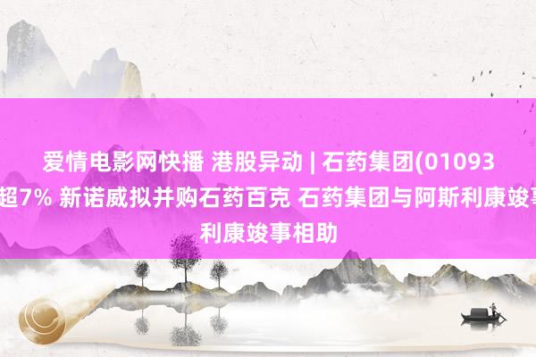 爱情电影网快播 港股异动 | 石药集团(01093)现涨超7% 新诺威拟并购石药百克 石药集团与阿斯利康竣事相助