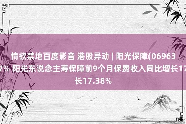 情欲禁地百度影音 港股异动 | 阳光保障(06963)涨近7% 阳光东说念主寿保障前9个月保费收入同比增长17.38%